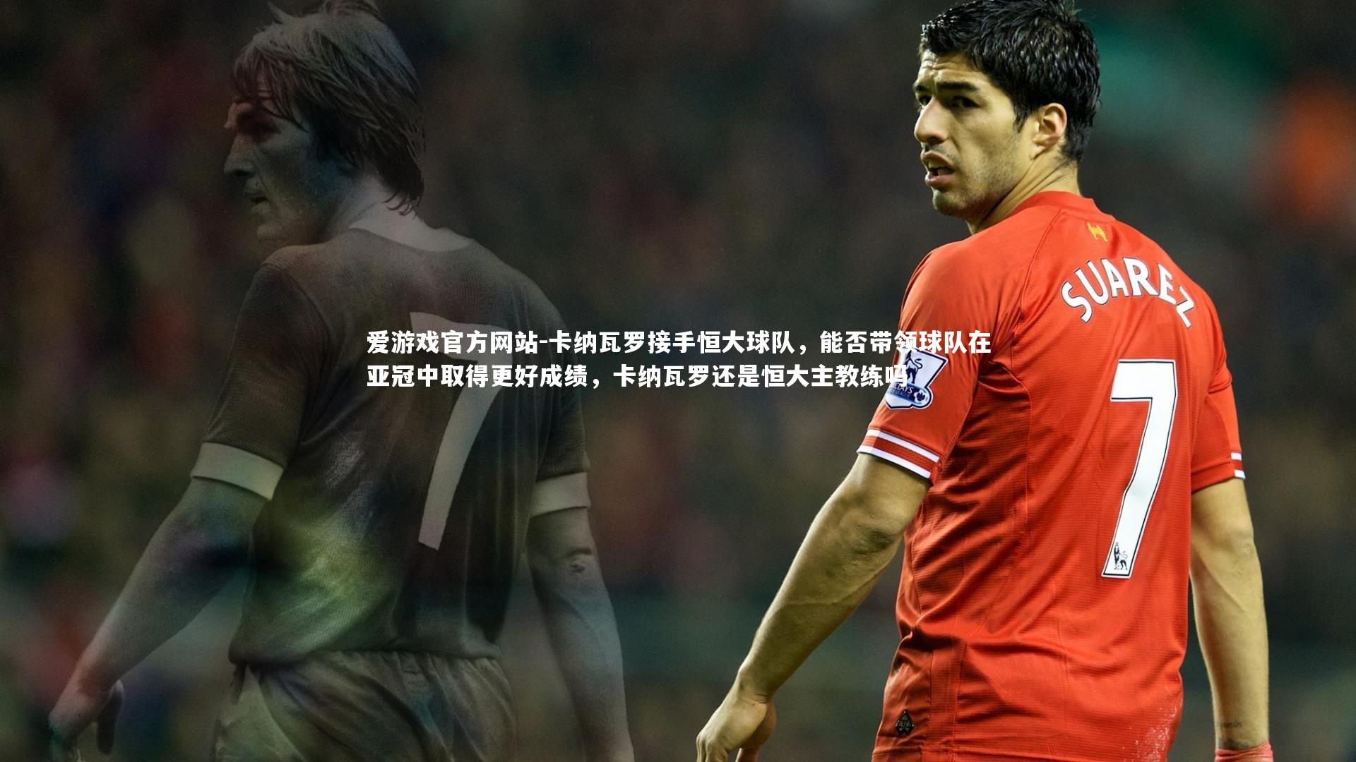 爱游戏官方网站-卡纳瓦罗接手恒大球队，能否带领球队在亚冠中取得更好成绩，卡纳瓦罗还是恒大主教练吗