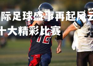 爱游戏官方网站-国际足球盛事再起风云，球队积极备战迎接挑战，国际足球十大精彩比赛