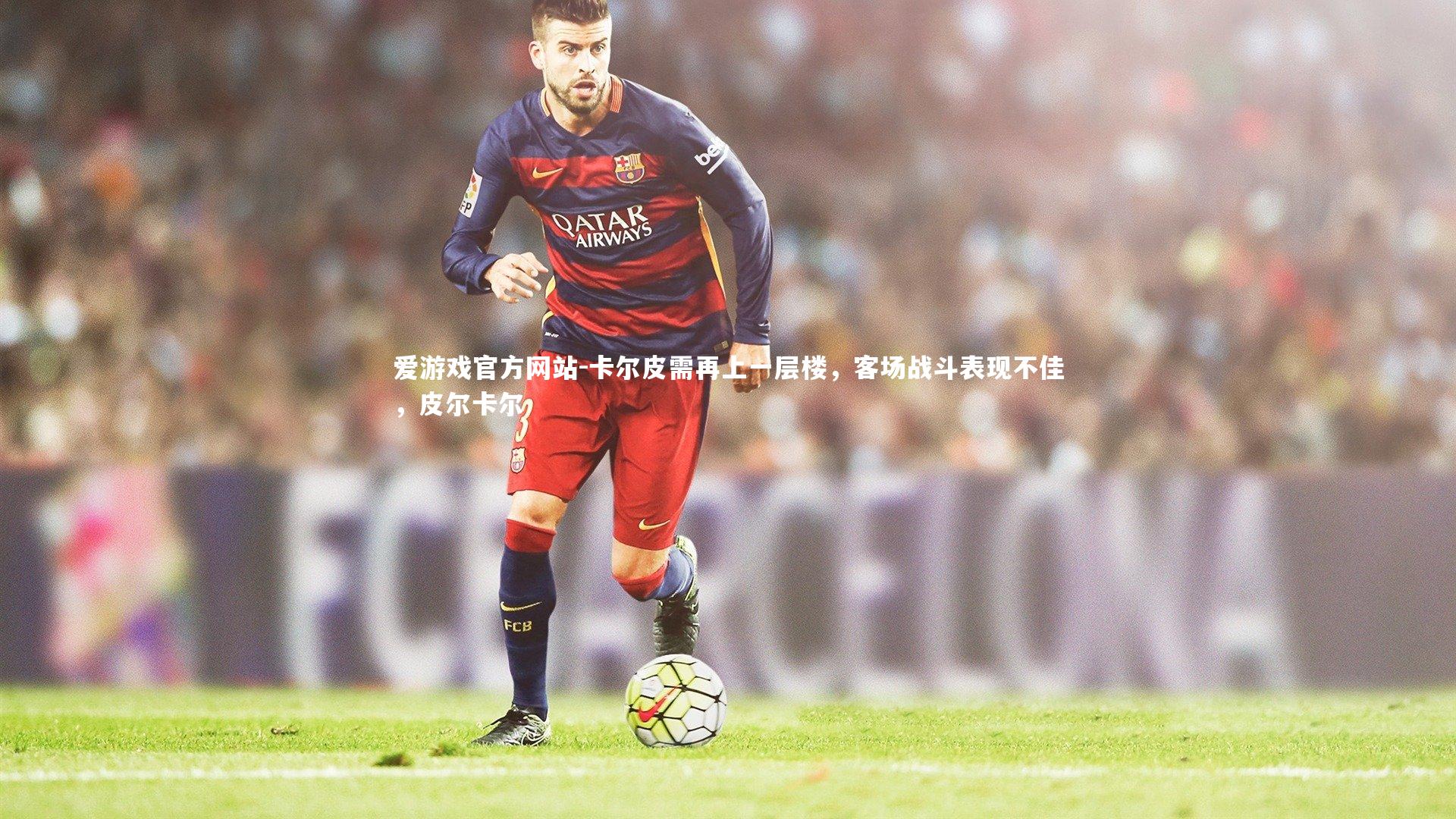 爱游戏官方网站-卡尔皮需再上一层楼，客场战斗表现不佳，皮尔卡尔
