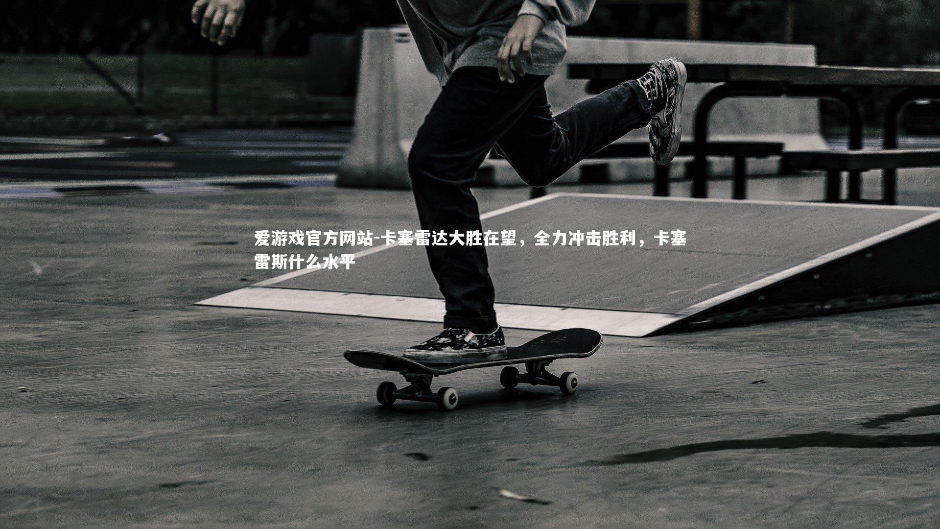 爱游戏官方网站-卡塞雷达大胜在望，全力冲击胜利，卡塞雷斯什么水平