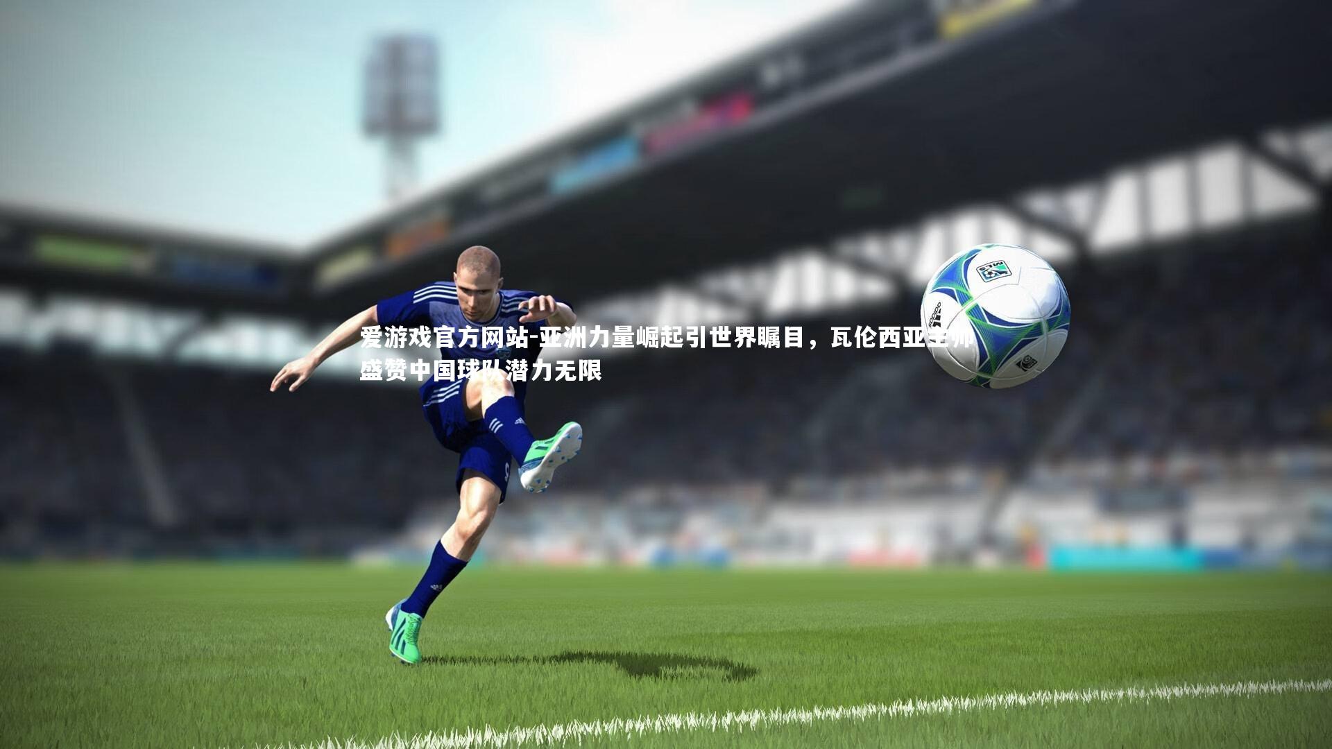 爱游戏官方网站-亚洲力量崛起引世界瞩目，瓦伦西亚主帅盛赞中国球队潜力无限
