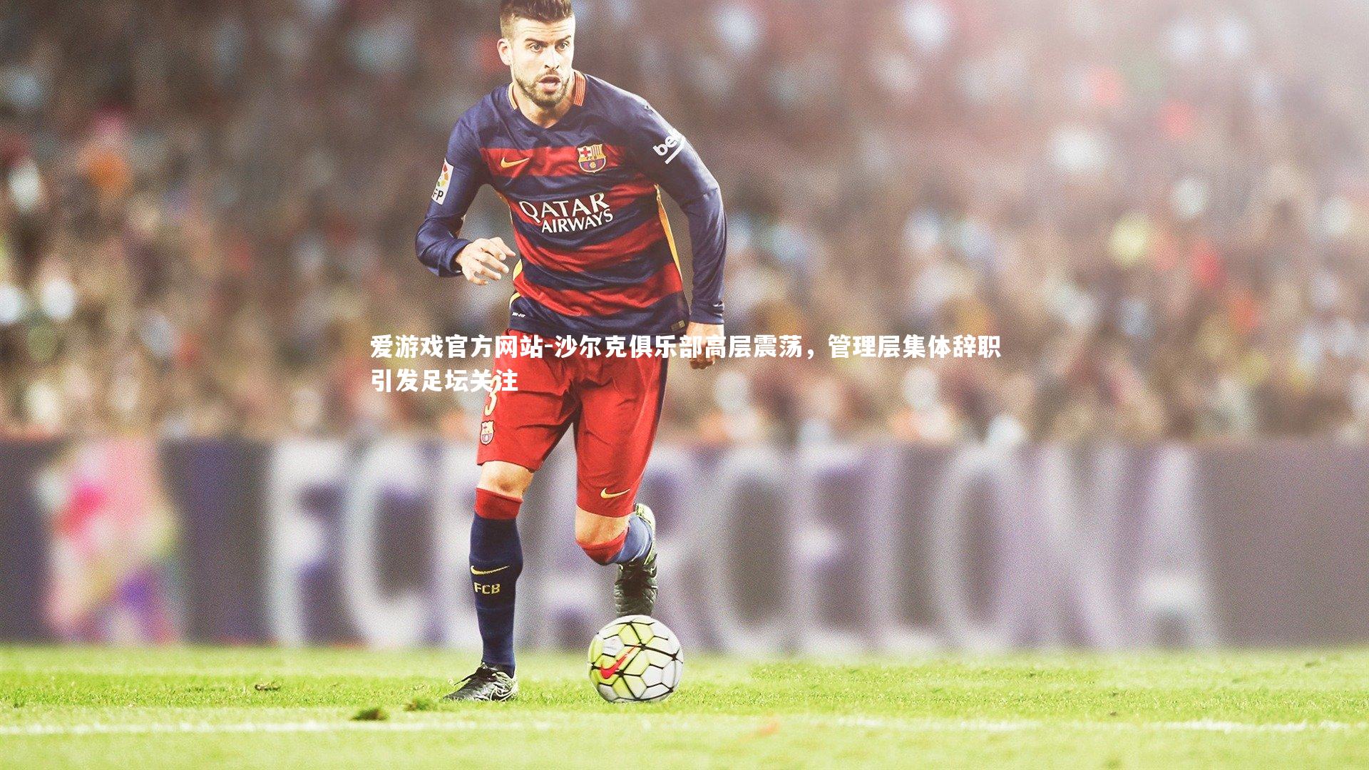 爱游戏官方网站-沙尔克俱乐部高层震荡，管理层集体辞职引发足坛关注