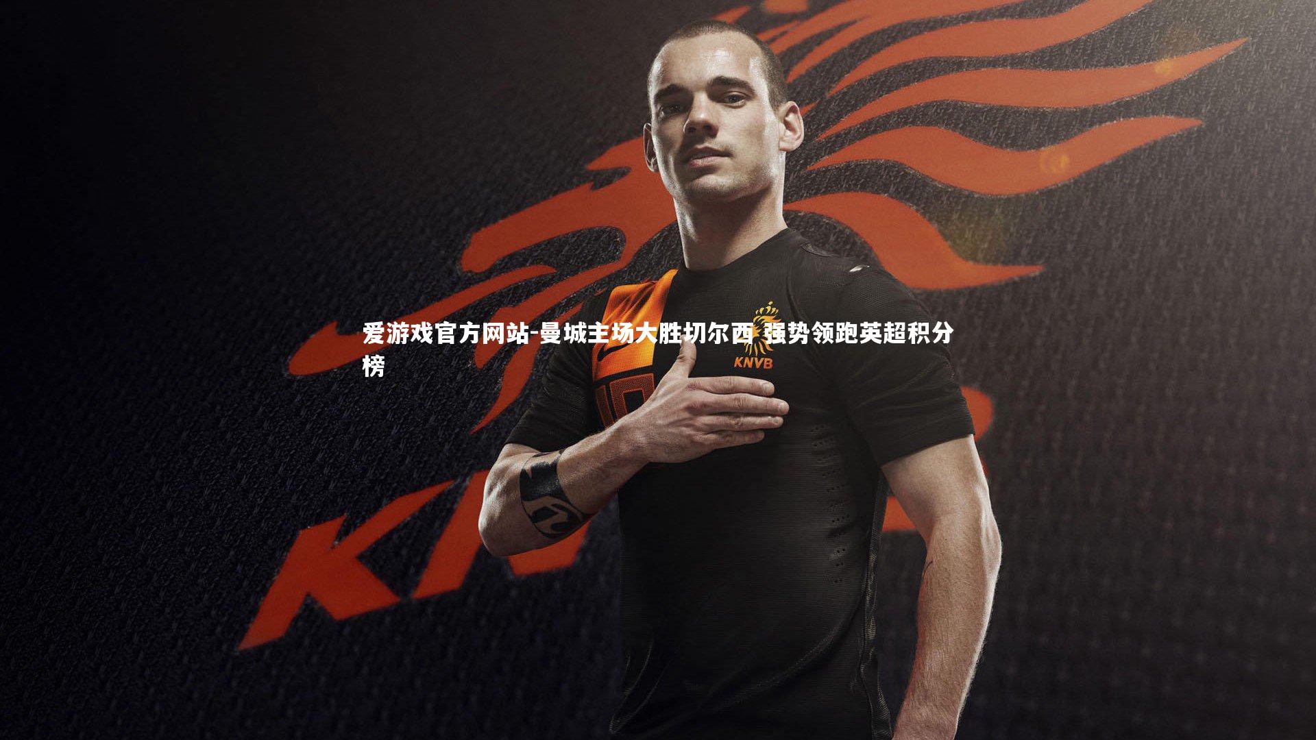 爱游戏官方网站-曼城主场大胜切尔西 强势领跑英超积分榜