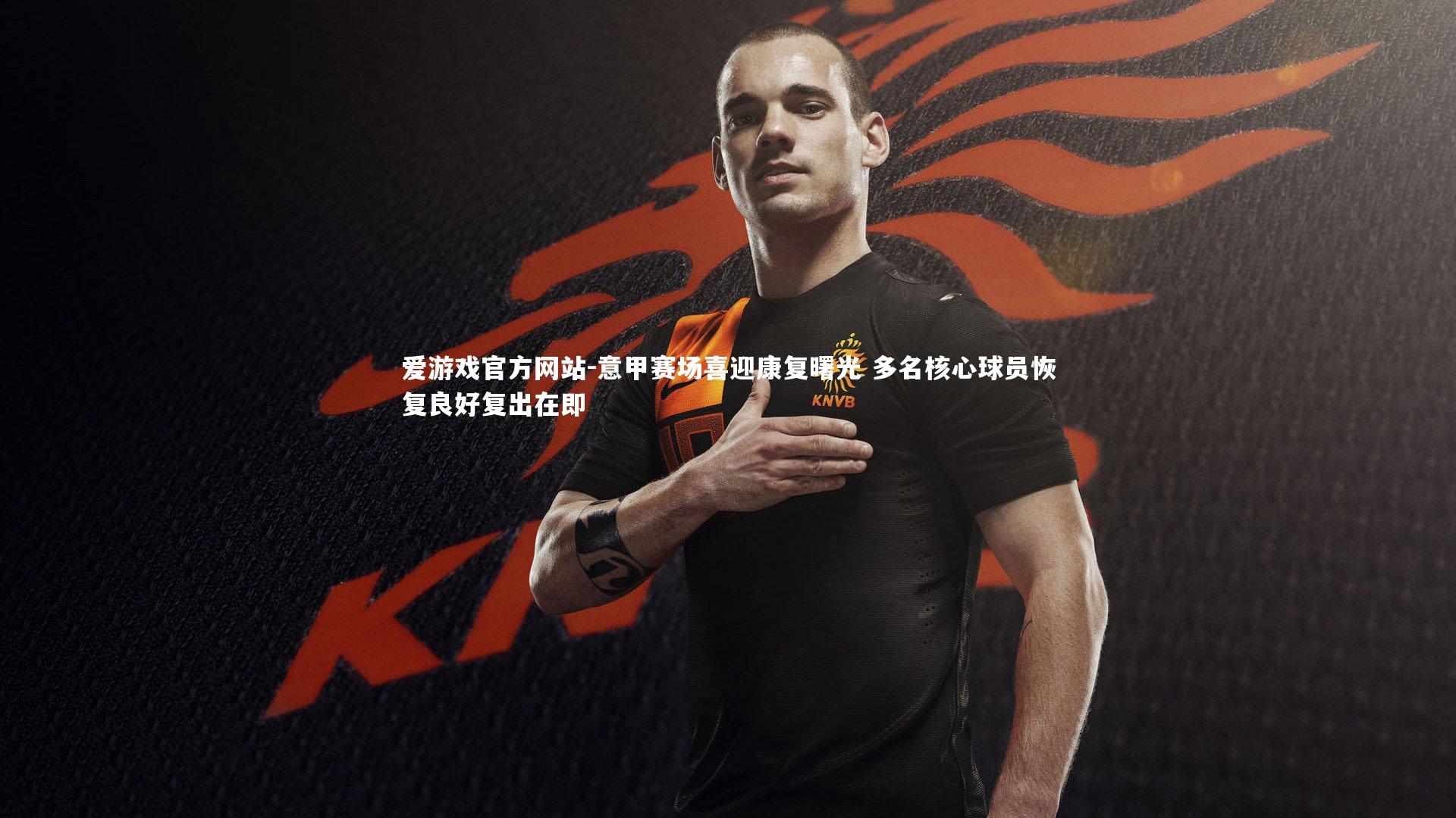 意甲赛场喜迎康复曙光 多名核心球员恢复良好复出在即