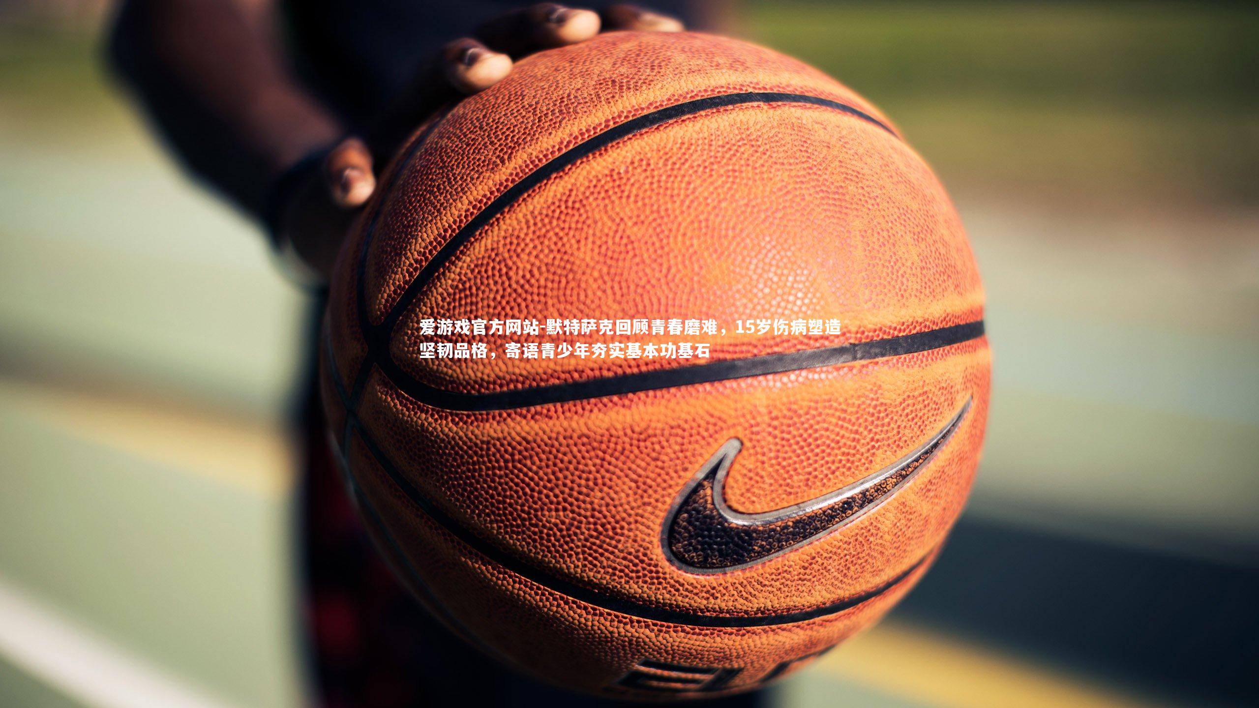 爱游戏官方网站-默特萨克回顾青春磨难，15岁伤病塑造坚韧品格，寄语青少年夯实基本功基石